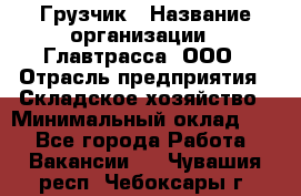 Грузчик › Название организации ­ Главтрасса, ООО › Отрасль предприятия ­ Складское хозяйство › Минимальный оклад ­ 1 - Все города Работа » Вакансии   . Чувашия респ.,Чебоксары г.